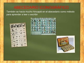 ABECEDARIO ICONOGRÁFICO
También se hacia mucho hincapié en el abecedario como método
para aprender a leer o escribir

 