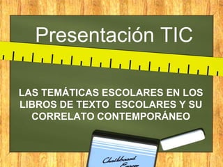 Presentación TIC
LAS TEMÁTICAS ESCOLARES EN LOS
LIBROS DE TEXTO ESCOLARES Y SU
CORRELATO CONTEMPORÁNEO

 