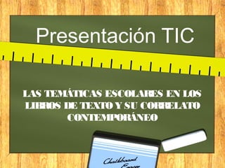 Presentación TIC
LAS TEMÁTICAS ESCOLARES EN LOS
LIBROS DE TEXTO Y SU CORRELATO
CONTEMPORÁNEO

 