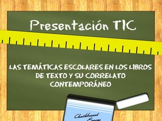 Presentación TIC
LAS TEMÁTICAS ESCOLARES EN LOS LIBROS
DE TEXTO Y SU CORRELATO
CONTEMPORÁNEO

 