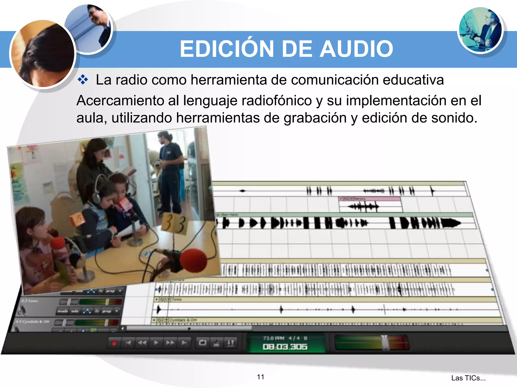 EDICIÓN DE AUDIO
 La radio como herramienta de comunicación educativa
Acercamiento al lenguaje radiofónico y su implementación en el
aula, utilizando herramientas de grabación y edición de sonido.

11

Las TICs...

 