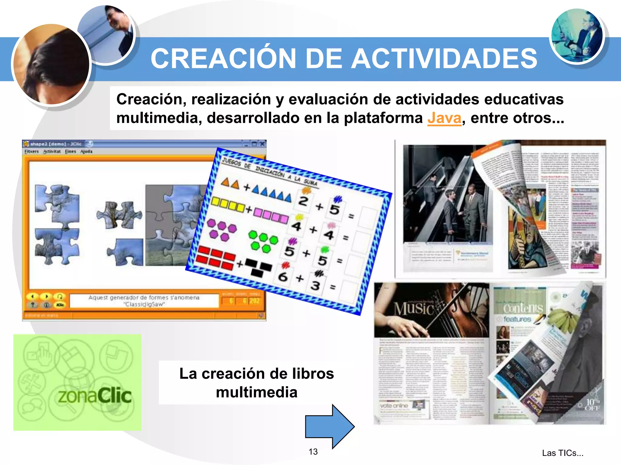 CREACIÓN DE ACTIVIDADES
Creación, realización y evaluación de actividades educativas
multimedia, desarrollado en la plataforma Java, entre otros...

La creación de libros
multimedia

13

Las TICs...

 