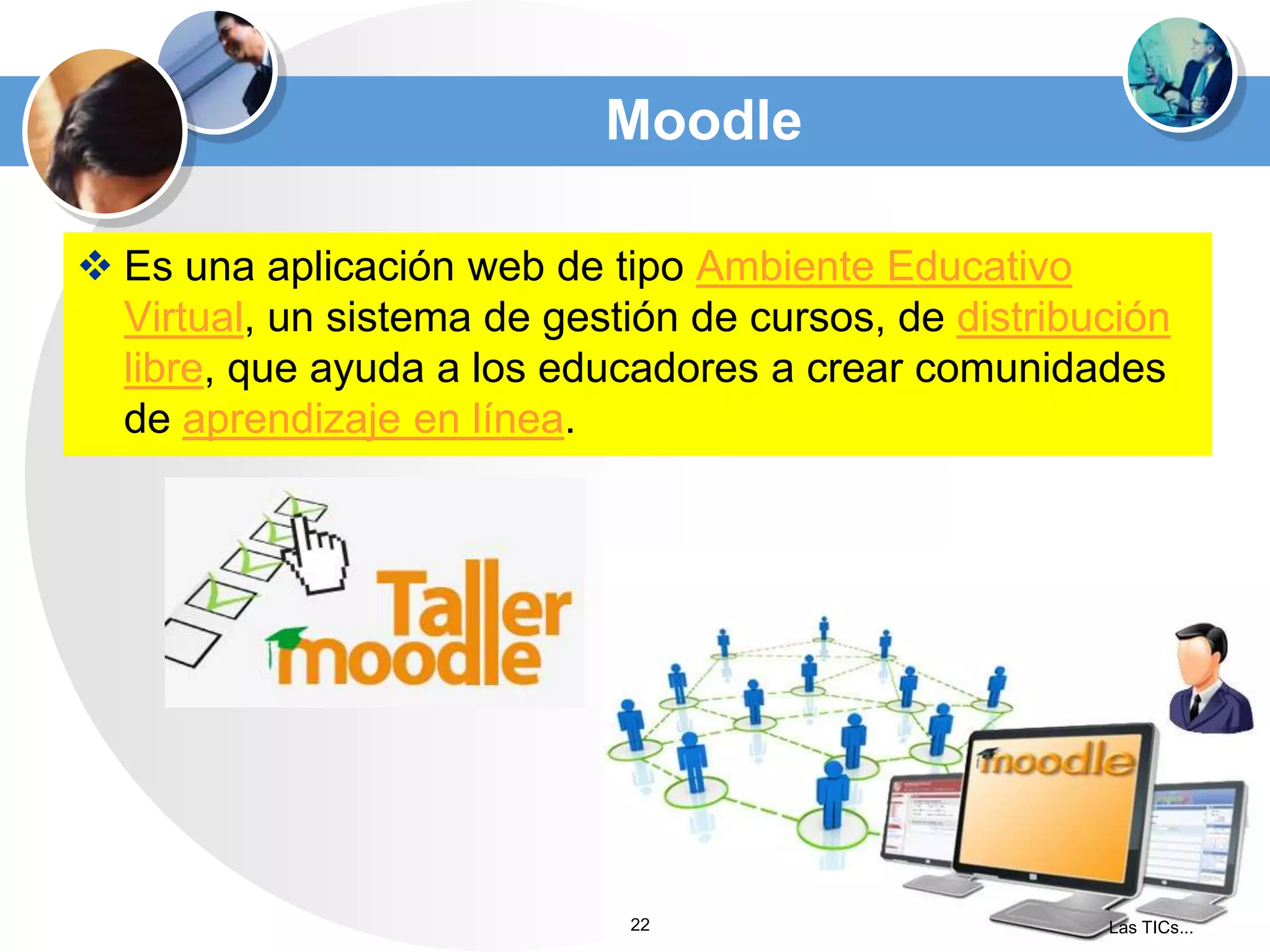Moodle
 Es una aplicación web de tipo Ambiente Educativo
Virtual, un sistema de gestión de cursos, de distribución
libre, que ayuda a los educadores a crear comunidades
de aprendizaje en línea.

22

Las TICs...

 