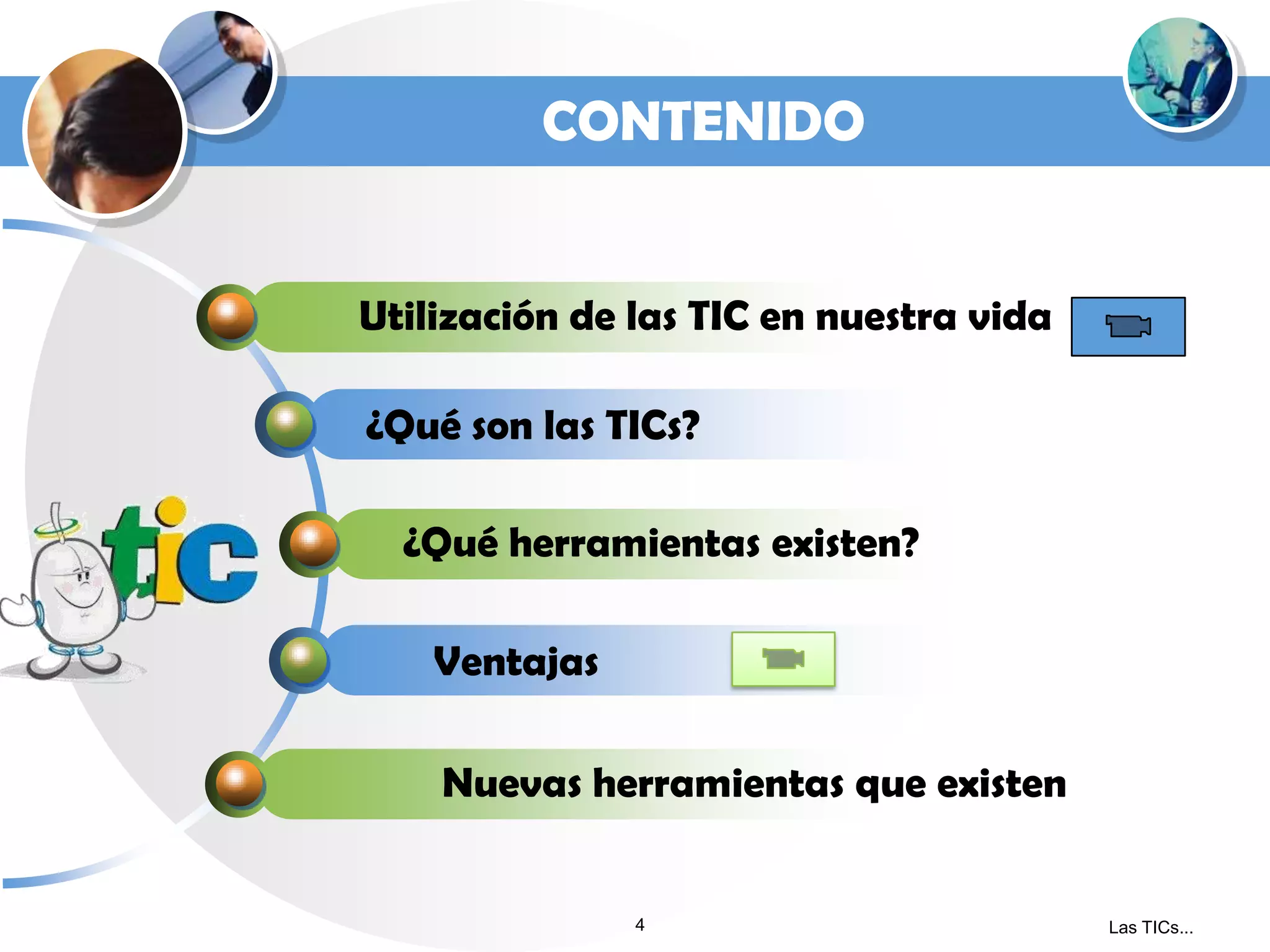 CONTENIDO
Utilización de las TIC en nuestra vida
¿Qué son las TICs?
¿Qué herramientas existen?
Ventajas
Nuevas herramientas que existen

4

Las TICs...

 