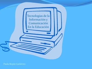 Tecnologías de la
Información y
Comunicación
En la Educación
Paula Royán Gutiérrez
 