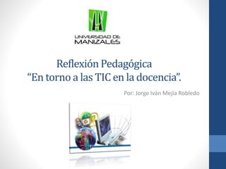 Reflexión Pedagógica
“En torno a las TIC en la docencia”.
Por: Jorge Iván Mejía Robledo
 