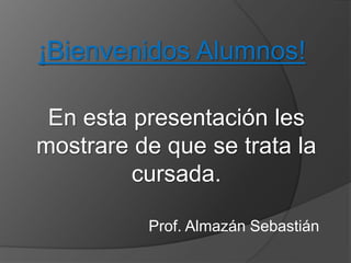 ¡Bienvenidos Alumnos! 
En esta presentación les 
mostrare de que se trata la 
cursada. 
Prof. Almazán Sebastián 
 