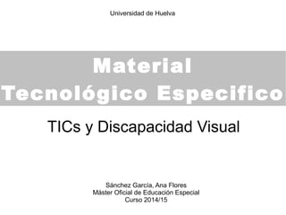 Material
Tecnológico Especifico
TICs y Discapacidad Visual
Sánchez García, Ana Flores
Máster Oficial de Educación Especial
Curso 2014/15
Universidad de Huelva
 