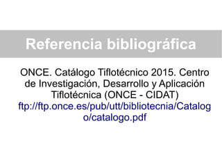Referencia bibliográfica
ONCE. Catálogo Tiflotécnico 2015. Centro
de Investigación, Desarrollo y Aplicación
Tiflotécnica (ONCE - CIDAT)
ftp://ftp.once.es/pub/utt/bibliotecnia/Catalog
o/catalogo.pdf
 