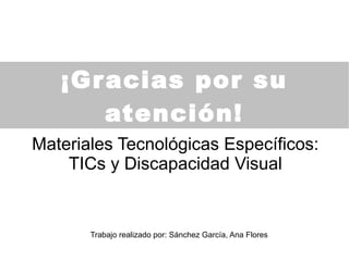 ¡Gracias por su
atención!
Materiales Tecnológicas Específicos:
TICs y Discapacidad Visual
Trabajo realizado por: Sánchez García, Ana Flores
 
