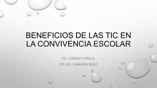 BENEFICIOS DE LAS TIC EN
LA CONVIVENCIA ESCOLAR
PS. LORENA TORO S.
ED. DIF. DÁMARIS SÁEZ
 