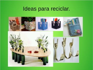 Ideas para reciclar.
 