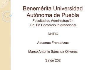 Benemérita Universidad
Autónoma de Puebla
Facultad de Administración
Lic. En Comercio Internacional
DHTIC
Aduanas Fronterizas
Marco Antonio Sánchez Oliveros
Salón 202
 