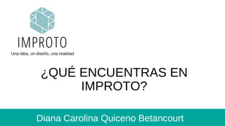 Diana Carolina Quiceno Betancourt
Una idea, un diseño, una realidad
¿QUÉ ENCUENTRAS EN
IMPROTO?
 