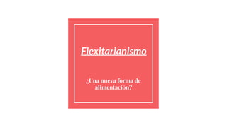 Flexitarianismo
¿Una nueva forma de
alimentación?
 