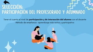SELECCIÓN:
PARTICIPACIÓN DEL PROFESORADO Y ALUMNADO
Tener el cuenta el nivel de participación y de interacción del alumno con el docente
Método de enseñanza -aprendizaje más activo y participativo
 
