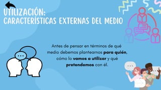 UTILIZACIÓN:
CARACTERÍSTICAS EXTERNAS DEL MEDIO
Antes de pensar en términos de qué
medio debemos plantearnos para quién,
cómo lo vamos a utilizar y qué
pretendemos con él.
 