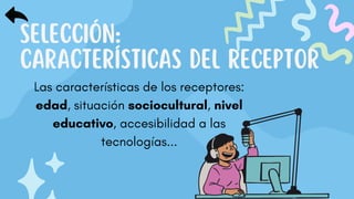 SELECCIÓN:
CARACTERÍSTICAS DEL RECEPTOR
Las características de los receptores:
edad, situación sociocultural, nivel
educativo, accesibilidad a las
tecnologías...
 
