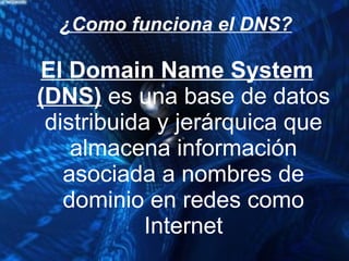 ¿Como funciona el DNS? El Domain Name System (DNS)  es una base de datos distribuida y jerárquica que almacena información asociada a nombres de dominio en redes como Internet 