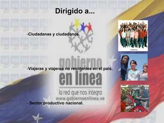 Dirigido a...
-Ciudadanas y ciudadanos.
-Viajeras y viajeros no residentes en el país.
- Sector productivo nacional.
 