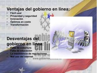 Ventajas del gobierno en línea:
• Fácil usar
• Privacidad y seguridad
• Innovación
• Óptimos en costo
• Transformación
Desventajas del
gobierno en línea:
• Falta de cobertura
• Falta de educación
• La inexistencia de regulaciones
• Mal uso del internet
 