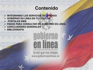 Contenido
 INTEGRANDO LOS SERVICIOS DEL ESTADO
 GOBIERNO EN LÍNEA EN TU CELULAR
 PORTALES WEB
 PASOS PARA CONSULTAR EN GOBIERNO EN LÍNEA
 CONCLUSIONES GENERALES
 BIBLIOGRAFÍA
 
