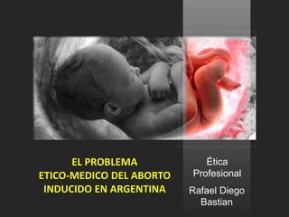 Rafael Diego
Bastian
EL PROBLEMA
ETICO-MEDICO DEL ABORTO
INDUCIDO EN ARGENTINA
Ética
Profesional
 