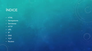 ÍNDICE
• HTML
• Navegadores
• Servidores
• HTTP
• URL
• IP
• DNS
• TCP
• Routers
 