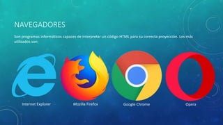 NAVEGADORES
Son programas informáticos capaces de interpretar un código HTML para su correcta proyección. Los más
utilizados son:
Internet Explorer Mozilla Firefox Google Chrome Opera
 