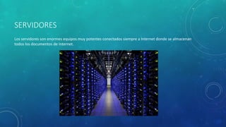 SERVIDORES
Los servidores son enormes equipos muy potentes conectados siempre a Internet donde se almacenan
todos los documentos de Internet.
 