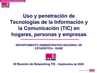 Uso y penetración de Tecnologías de la Información y la Comunicación (TIC) en hogares, personas y empresas DEPARTAMENTO ADMINISTRATIVO NACIONAL DE ESTADISTICA - DANE XI Reunión de Networking TIC -  Septiembre de 2009  