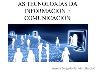 AS TECNOLOXÍAS DA 
INFORMACIÓN E 
COMUNICACIÓN 
Joseba Delgado Parada 1ºbach C 
 