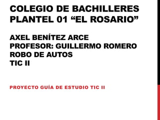 COLEGIO DE BACHILLERES
PLANTEL 01 “EL ROSARIO”
AXEL BENÍTEZ ARCE
PROFESOR: GUILLERMO ROMERO
ROBO DE AUTOS
TIC II
PROYECTO GUÍA DE ESTUDIO TIC II

 