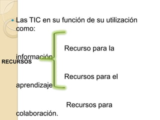    Las TIC en su función de su utilización
      como:

                      Recurso para la
      información
RECURSOS

                      Recursos para el
      aprendizaje

                      Recursos para
      colaboración.
 