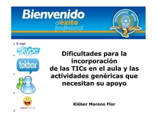 Dificultades para la incorporación de las TICs en el aula y las actividades gen éricas que necesitan su apoyo Kléber Moreno Flor 