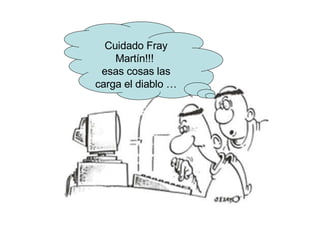 Cuidado Fray Martín!!!  esas cosas las carga el diablo … 