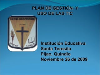 PLAN DE GESTIÓN  Y USO DE LAS TIC Institución Educativa  Santa Teresita Pijao, Quindío  Noviembre 26 de 2009 