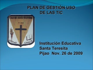 PLAN DE GESTIÒN USO DE LAS TIC Institución Educativa  Santa Teresita Pijao  Nov. 26 de 2009 