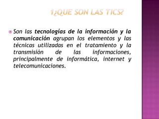 		1¿Que son las Tics? Son las tecnologías de la información y la comunicación agrupan los elementos y las técnicas utilizadas en el tratamiento y la transmisión de las informaciones, principalmente de informática, internet y telecomunicaciones. 