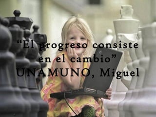 “El progreso consiste
en el cambio”
UNAMUNO, Miguel