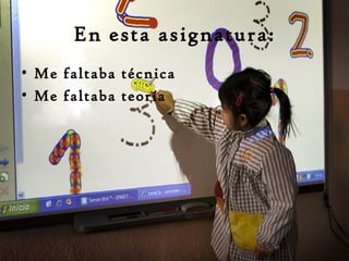 En esta asignatura:
• Me faltaba técnica
• Me faltaba teoría