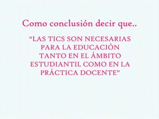 Como conclusión decir que..
“LAS TICS SON NECESARIAS
PARA LA EDUCACIÓN
TANTO EN EL ÁMBITO
ESTUDIANTIL COMO EN LA
PRÁCTICA DOCENTE”