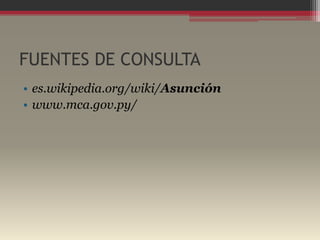 FUENTES DE CONSULTA
• es.wikipedia.org/wiki/Asunción
• www.mca.gov.py/
 