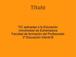 Título



    TIC aplicadas a la Educación
    Universidad de Extremadura
Facultad de formación del Profesorado
        2º Educación Infantil B
 