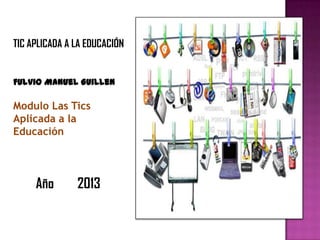 TIC APLICADA A LA EDUCACIÓN
Modulo Las Tics
Aplicada a la
Educación
Fulvio Manuel Guillen
Año 2013
 