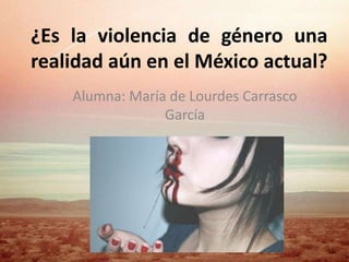 ¿Es la violencia de género una
realidad aún en el México actual?
Alumna: María de Lourdes Carrasco
García
 