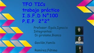 TFO TICs
trabajo práctico
I.S.F.D N°100
P.E.P 2°2°
Profesor: Eguía,Ignacio
Integrantes:
Di girolamo,Bianca
Gavilán,Yamila
Ramírez,Fátima
 