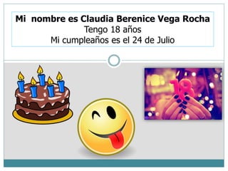 Mi nombre es Claudia Berenice Vega Rocha 
Tengo 18 años 
Mi cumpleaños es el 24 de Julio 
 
