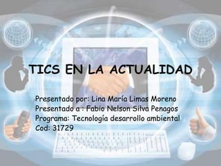 TICS EN LA ACTUALIDAD
Presentado por: Lina María Limas Moreno
Presentado a : Fabio Nelson Silva Penagos
Programa: Tecnología desarrollo ambiental
Cod: 31729
 