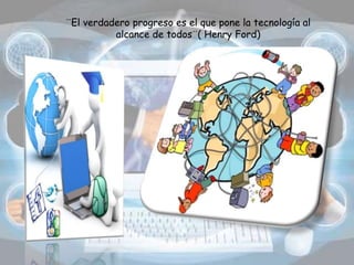 ¨El verdadero progreso es el que pone la tecnología al
alcance de todos¨( Henry Ford)
 